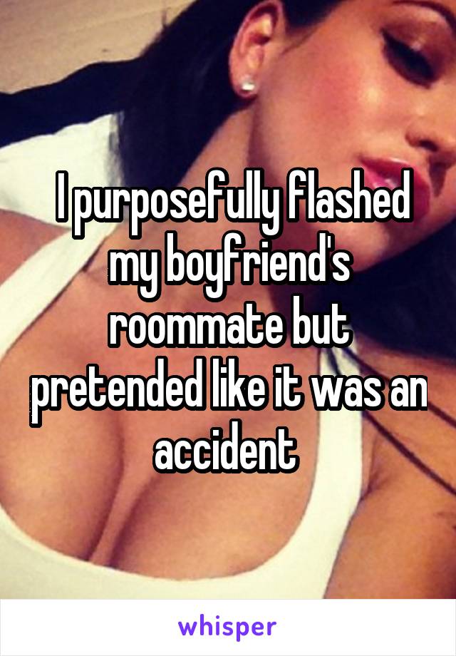  I purposefully flashed my boyfriend's roommate but pretended like it was an accident 