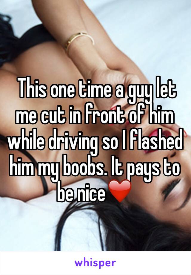  This one time a guy let me cut in front of him while driving so I flashed him my boobs. It pays to be nice❤️