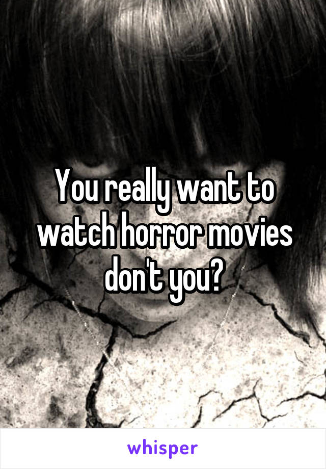 You really want to watch horror movies don't you?