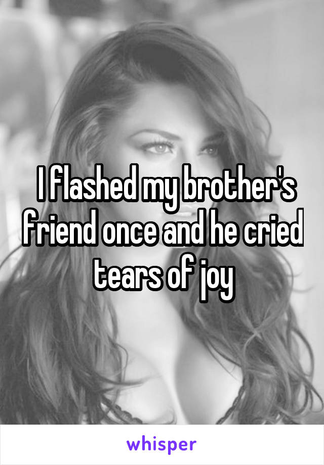  I flashed my brother's friend once and he cried tears of joy