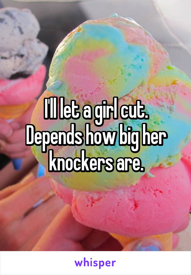 I'll let a girl cut.
Depends how big her knockers are.