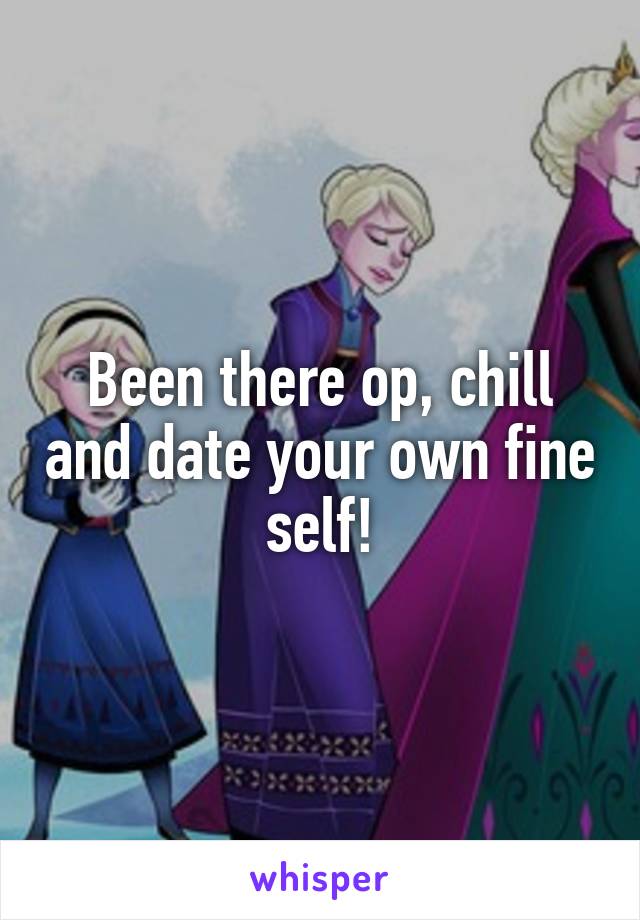 Been there op, chill and date your own fine self!