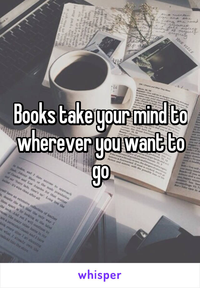 Books take your mind to wherever you want to go