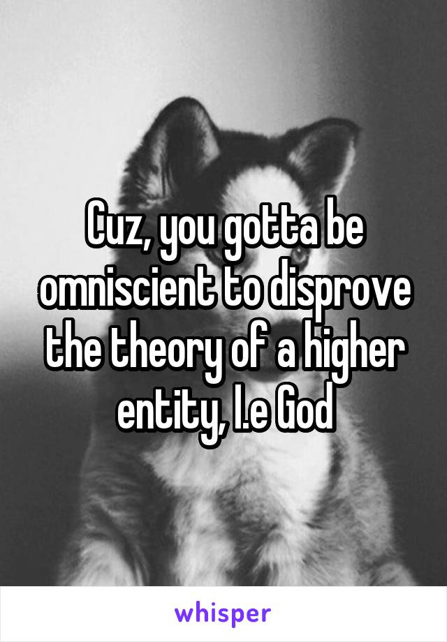 Cuz, you gotta be omniscient to disprove the theory of a higher entity, I.e God