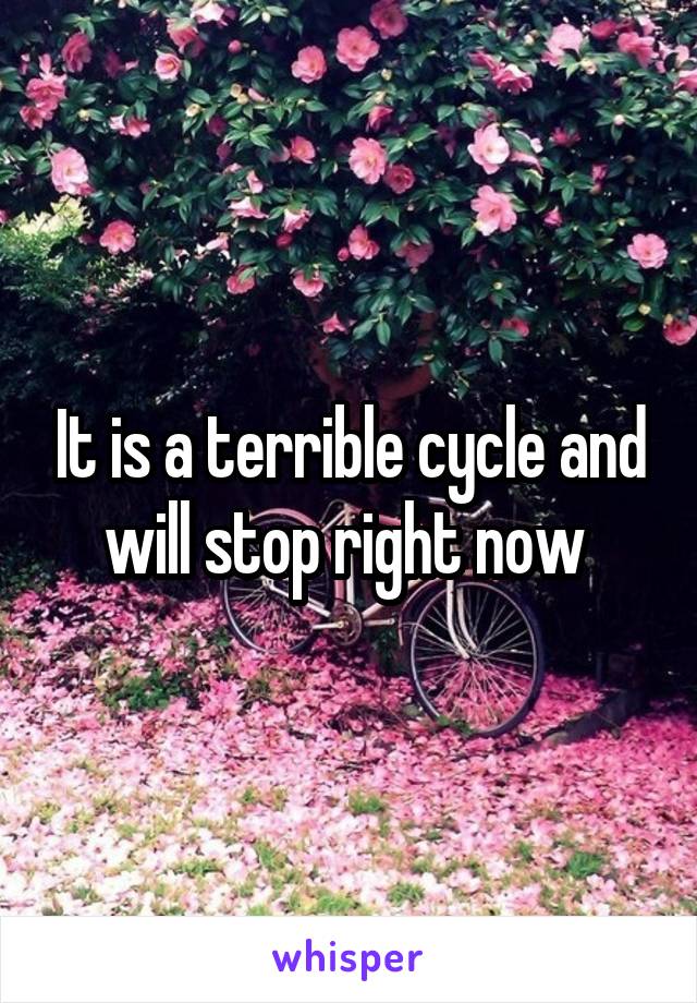 It is a terrible cycle and will stop right now 