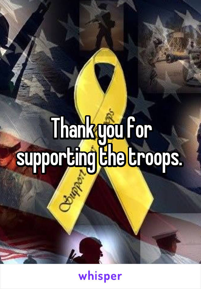 Thank you for supporting the troops. 