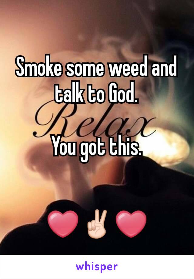 Smoke some weed and talk to God.

You got this.


❤✌❤