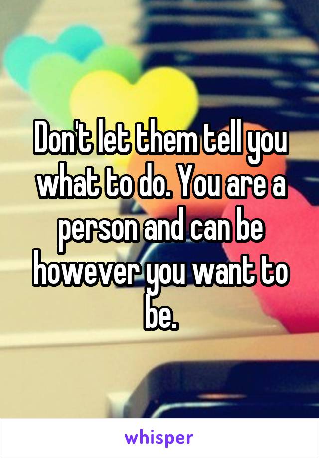 Don't let them tell you what to do. You are a person and can be however you want to be.