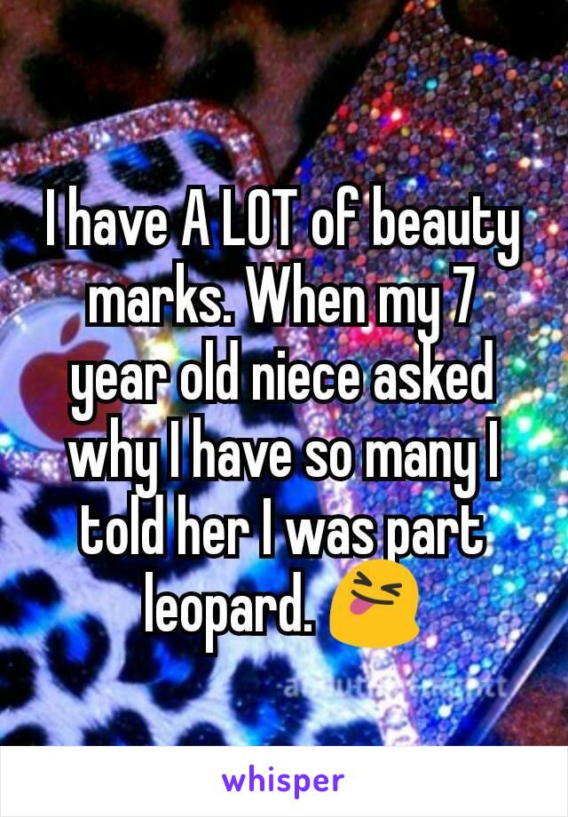 I have A LOT of beauty marks. When my 7 year old niece asked why I have so many I told her I was part leopard. 😝