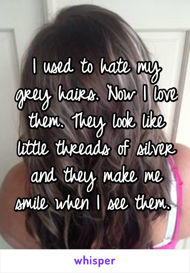 I used to hate my grey hairs. Now I love them. They look like little threads of silver and they make me smile when I see them. 