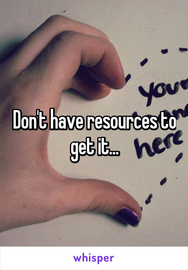 Don't have resources to get it...