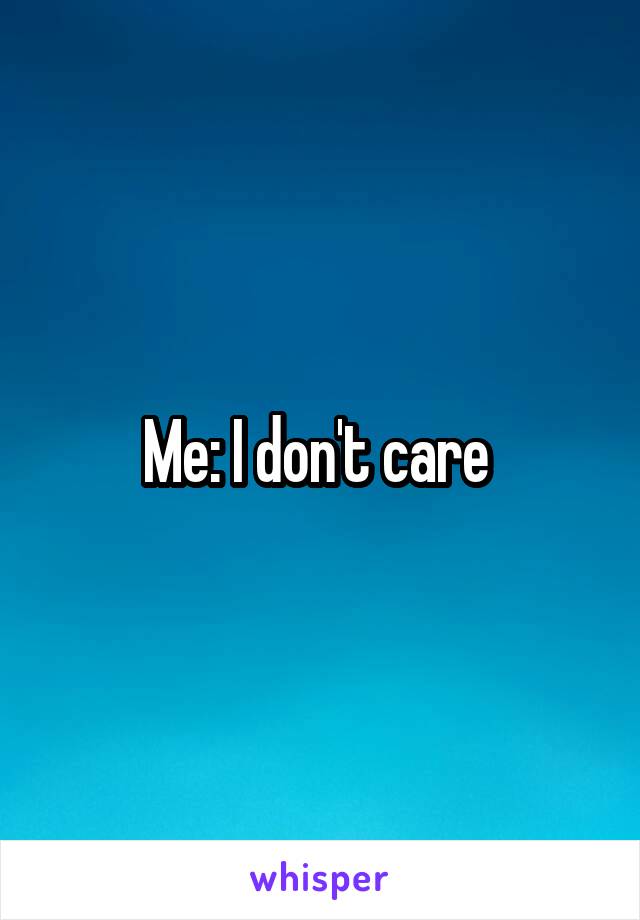 Me: I don't care 