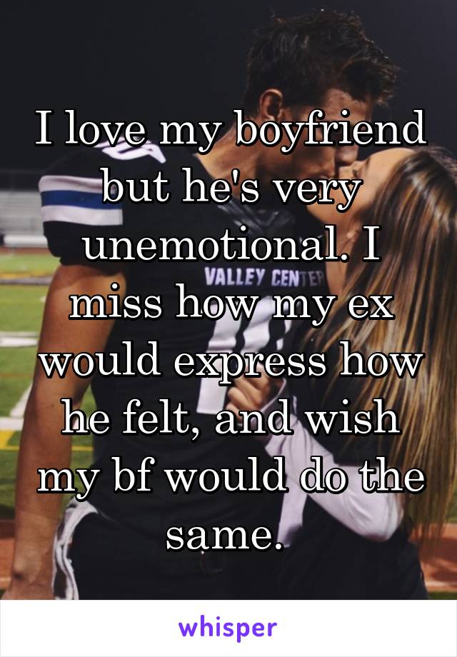 I love my boyfriend but he's very unemotional. I miss how my ex would express how he felt, and wish my bf would do the same. 
