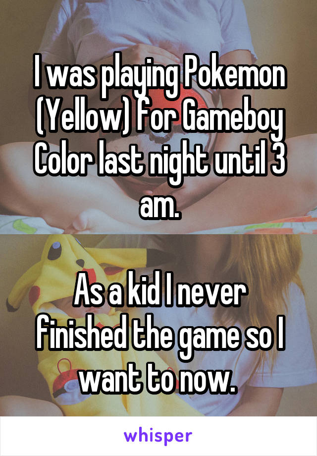 I was playing Pokemon (Yellow) for Gameboy Color last night until 3 am.

As a kid I never finished the game so I want to now. 