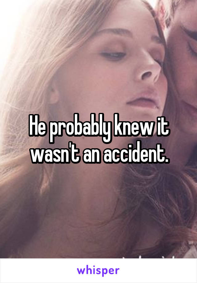 He probably knew it wasn't an accident.