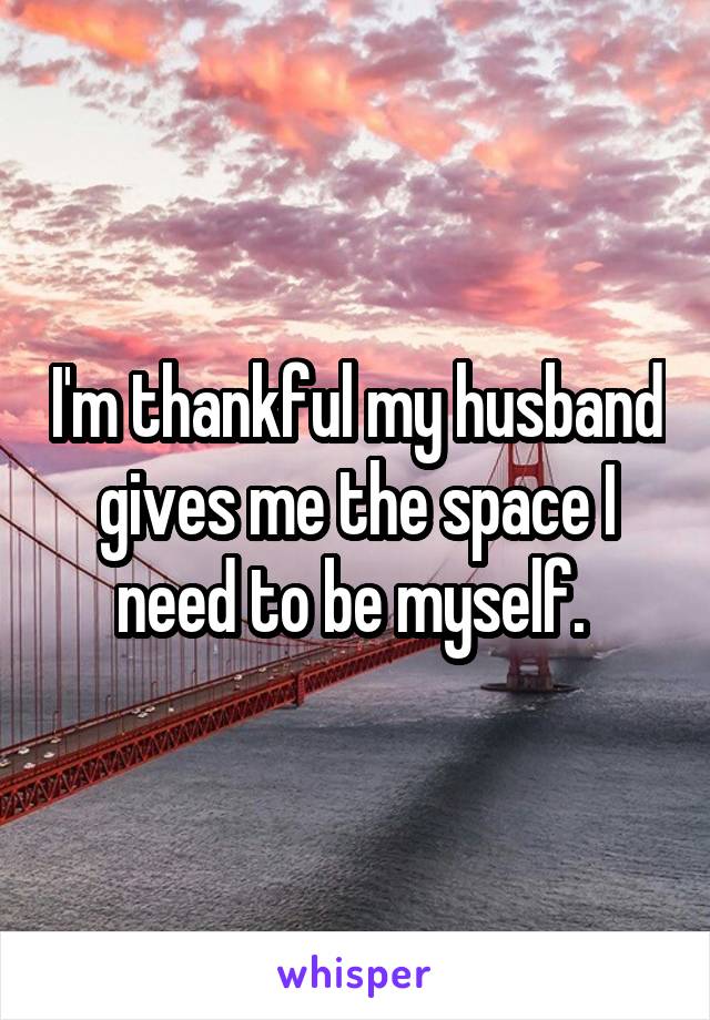 I'm thankful my husband gives me the space I need to be myself. 