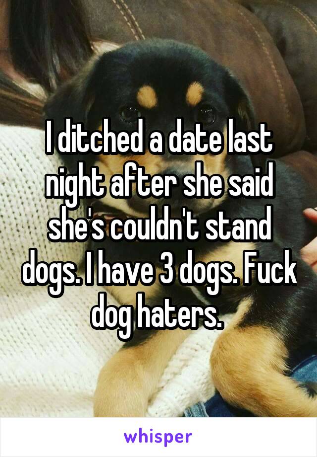 I ditched a date last night after she said she's couldn't stand dogs. I have 3 dogs. Fuck dog haters. 