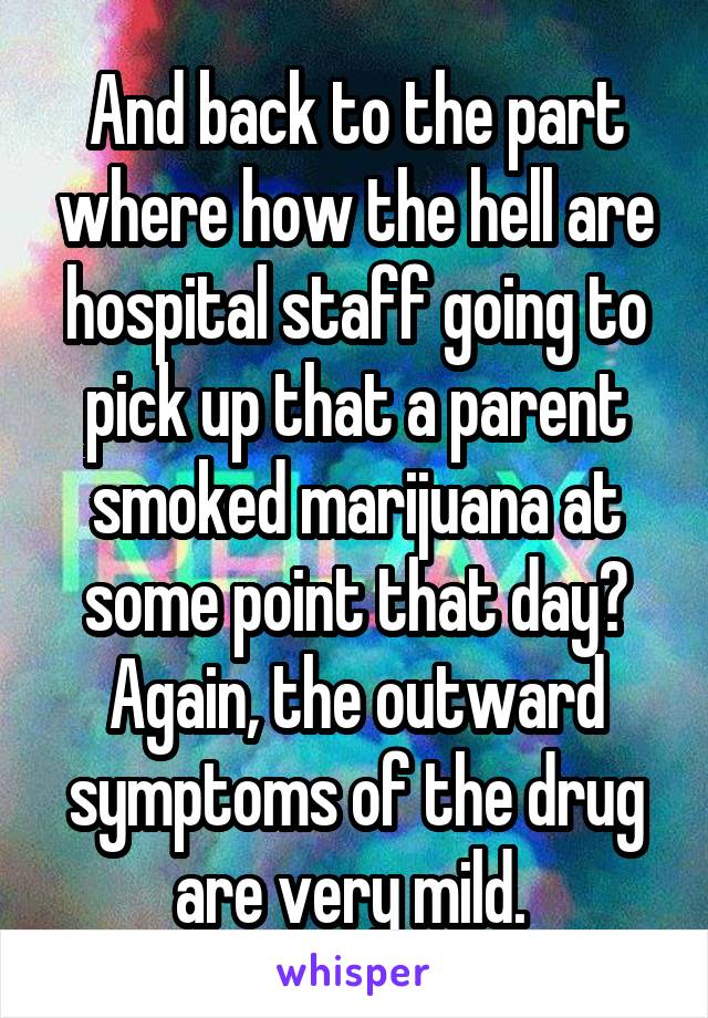 And back to the part where how the hell are hospital staff going to pick up that a parent smoked marijuana at some point that day? Again, the outward symptoms of the drug are very mild. 