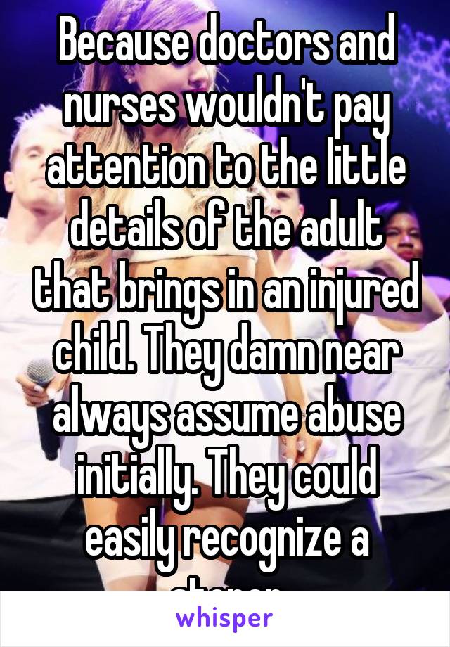 Because doctors and nurses wouldn't pay attention to the little details of the adult that brings in an injured child. They damn near always assume abuse initially. They could easily recognize a stoner