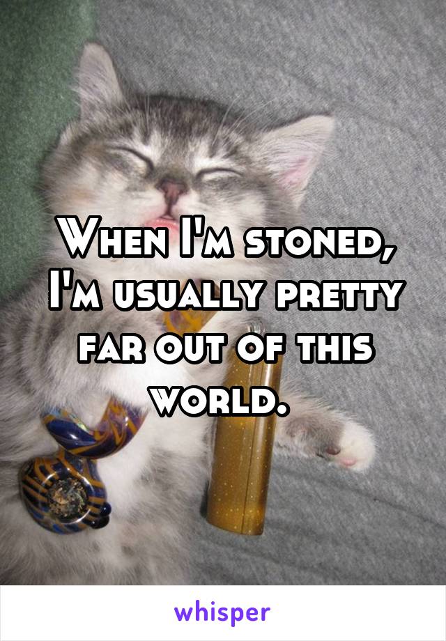 When I'm stoned, I'm usually pretty far out of this world. 