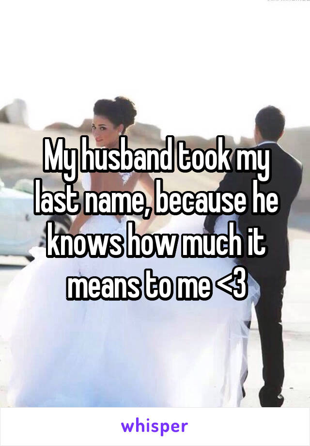 My husband took my last name, because he knows how much it means to me <3