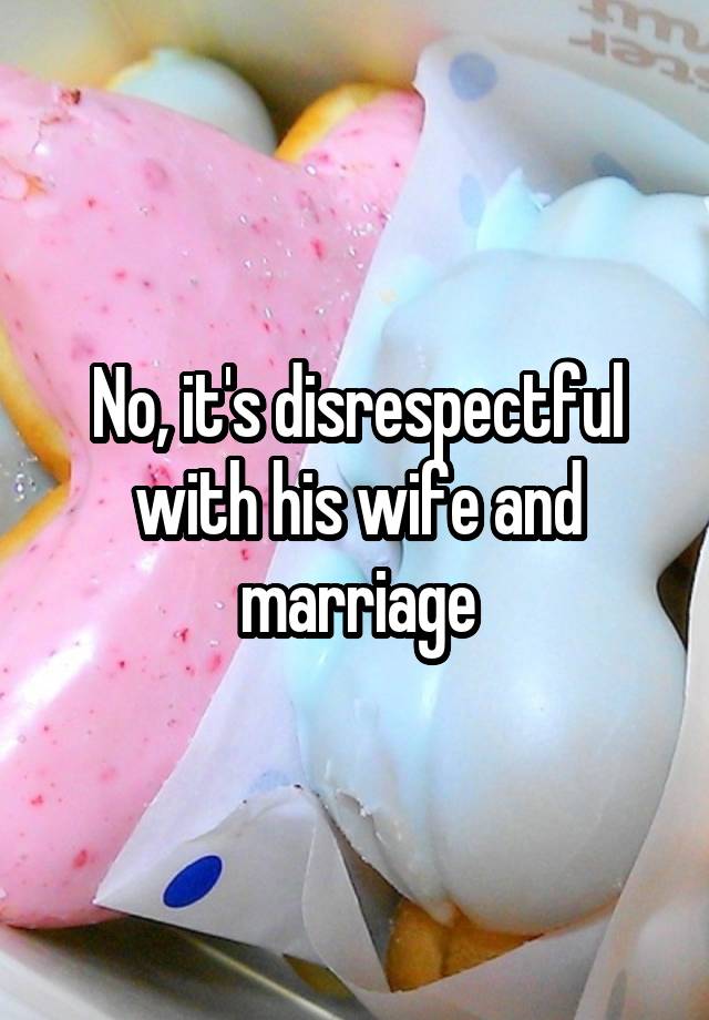 No Its Disrespectful With His Wife And Marriage 