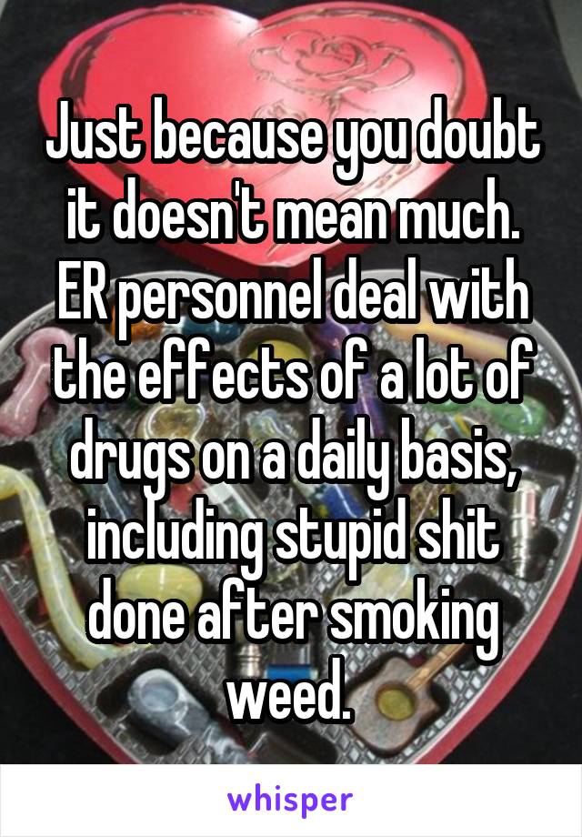 Just because you doubt it doesn't mean much. ER personnel deal with the effects of a lot of drugs on a daily basis, including stupid shit done after smoking weed. 