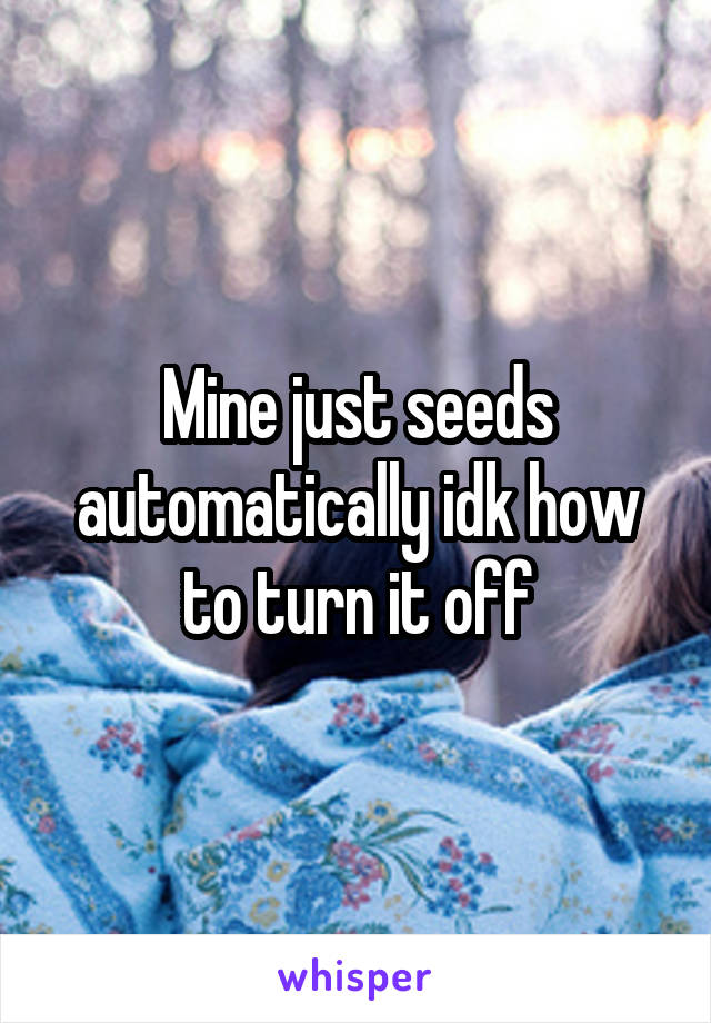 Mine just seeds automatically idk how to turn it off