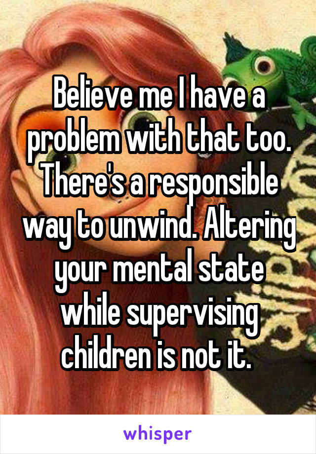 Believe me I have a problem with that too.
There's a responsible way to unwind. Altering your mental state while supervising children is not it. 