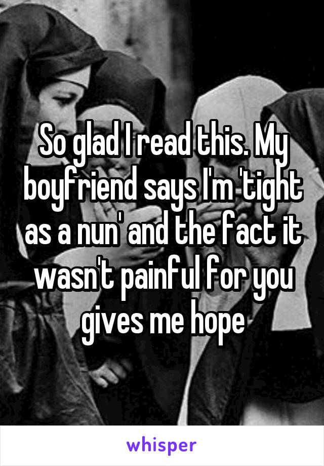 So glad I read this. My boyfriend says I'm 'tight as a nun' and the fact it wasn't painful for you gives me hope