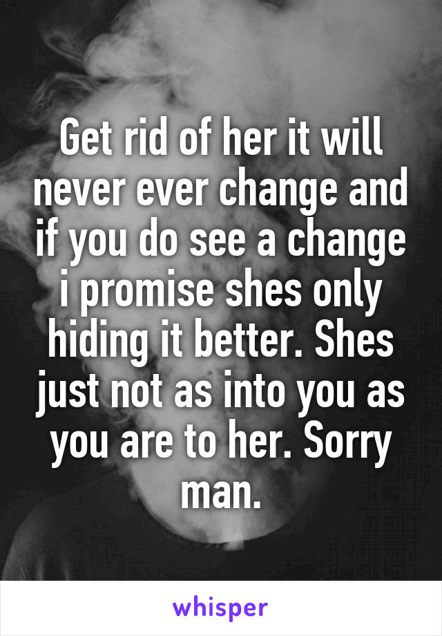 Get rid of her it will never ever change and if you do see a change i promise shes only hiding it better. Shes just not as into you as you are to her. Sorry man.