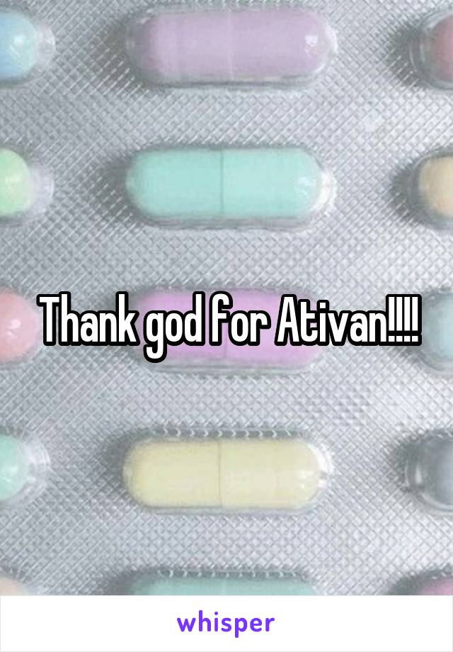 Thank god for Ativan!!!!