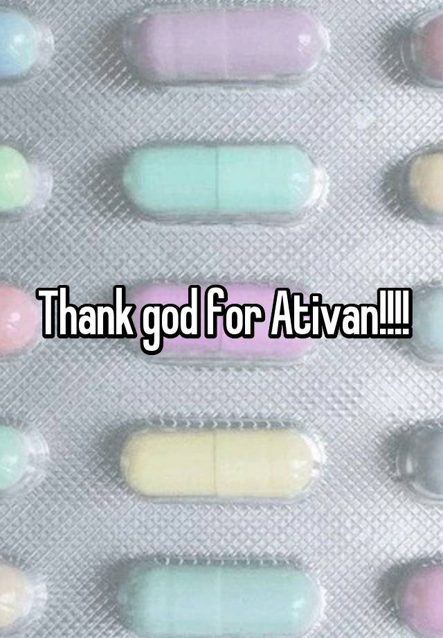 Thank god for Ativan!!!!