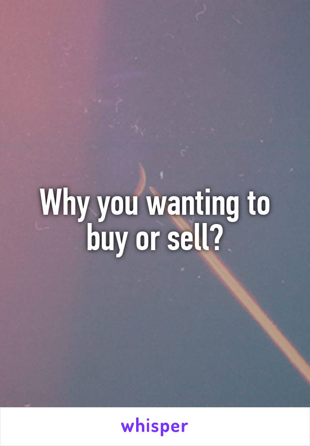 Why you wanting to buy or sell?