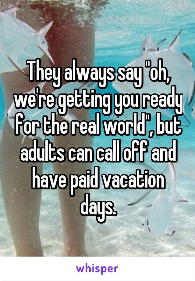 They always say "oh, we're getting you ready for the real world", but adults can call off and have paid vacation days.