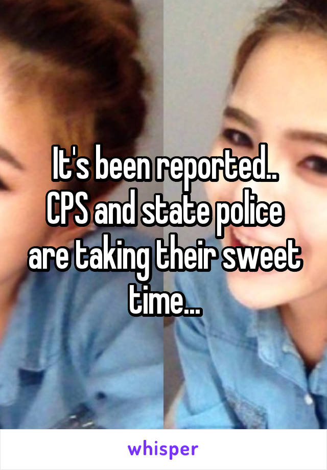 It's been reported..
CPS and state police are taking their sweet time...