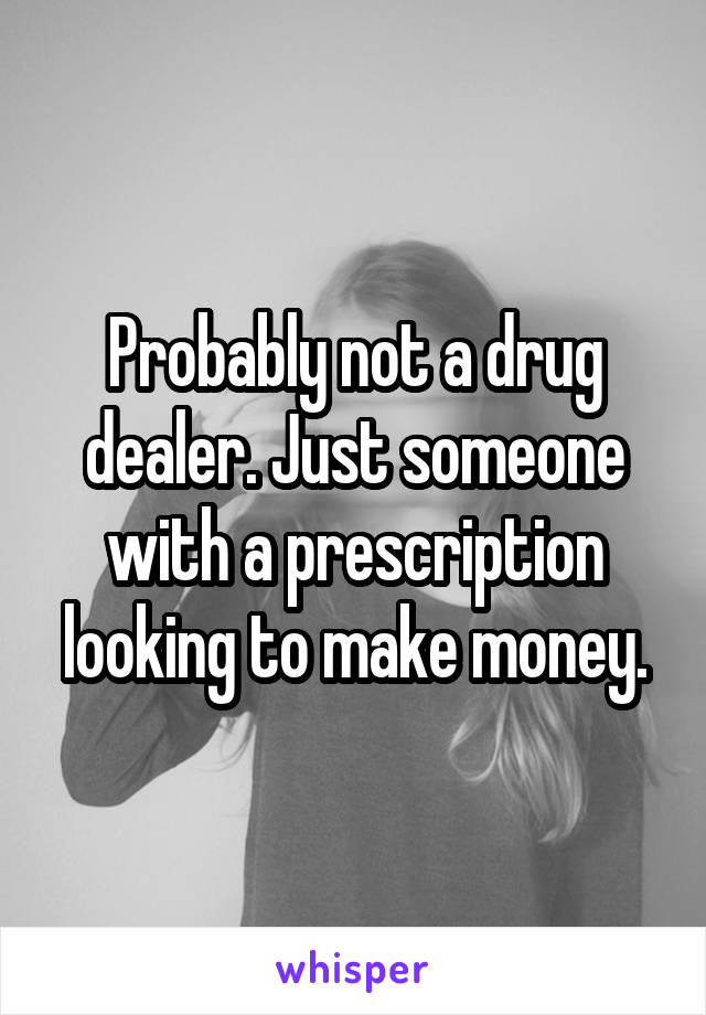 Probably not a drug dealer. Just someone with a prescription looking to make money.