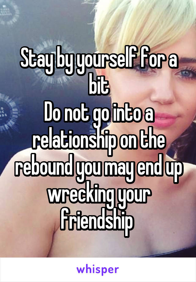 Stay by yourself for a bit
Do not go into a relationship on the rebound you may end up wrecking your friendship 