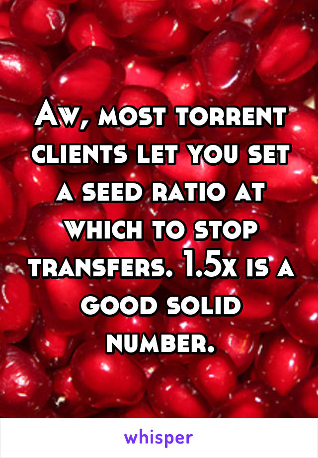 Aw, most torrent clients let you set a seed ratio at which to stop transfers. 1.5x is a good solid number.