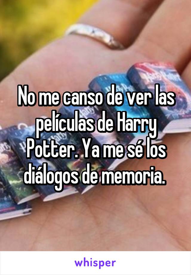 No me canso de ver las películas de Harry Potter. Ya me sé los diálogos de memoria. 