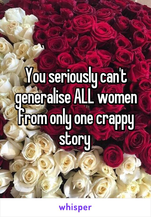 You seriously can't generalise ALL women from only one crappy story 