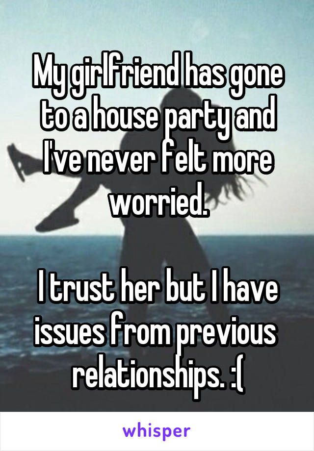 My girlfriend has gone to a house party and I've never felt more worried.

I trust her but I have issues from previous 
relationships. :(