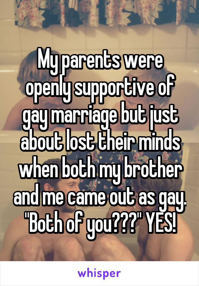 My parents were openly supportive of gay marriage but just about lost their minds when both my brother and me came out as gay. "Both of you???" YES!