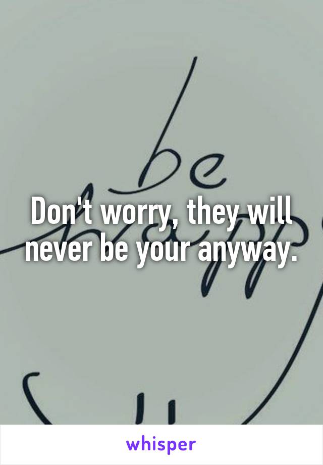 Don't worry, they will never be your anyway.