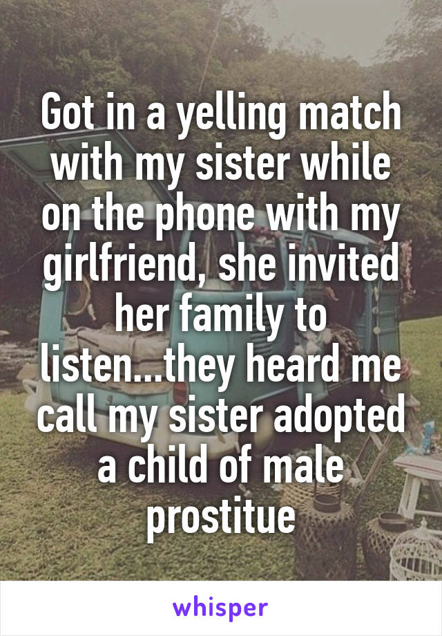 Got in a yelling match with my sister while on the phone with my girlfriend, she invited her family to listen...they heard me call my sister adopted a child of male prostitue