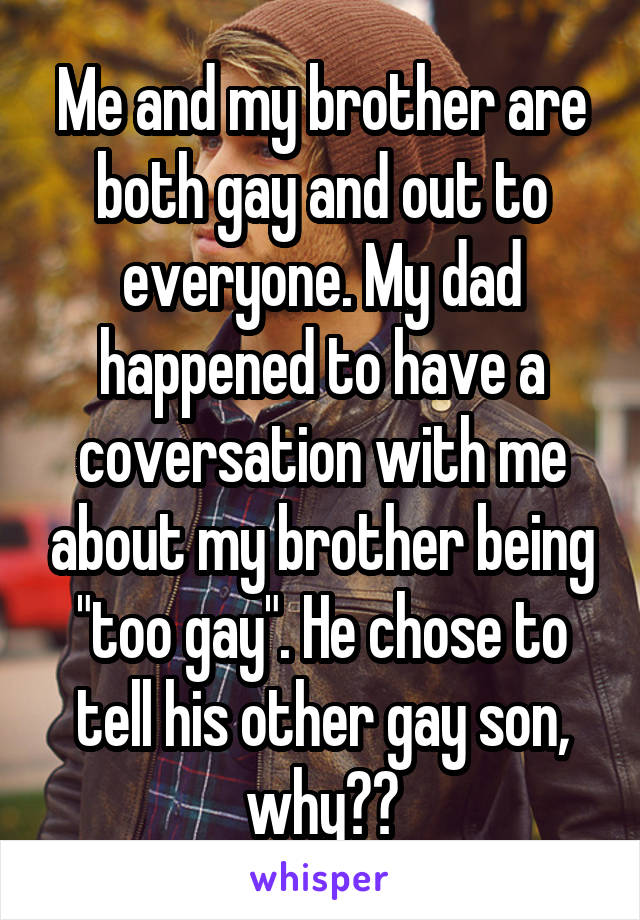Me and my brother are both gay and out to everyone. My dad happened to have a coversation with me about my brother being 