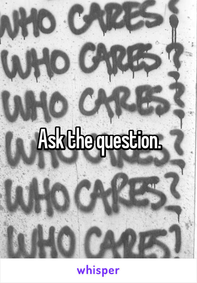 Ask the question.