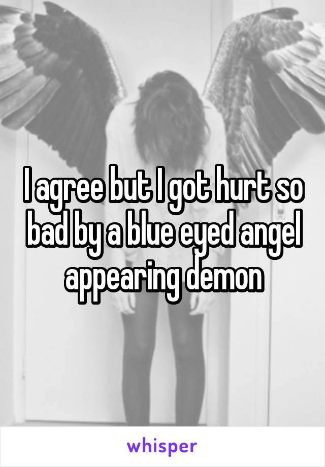 I agree but I got hurt so bad by a blue eyed angel appearing demon