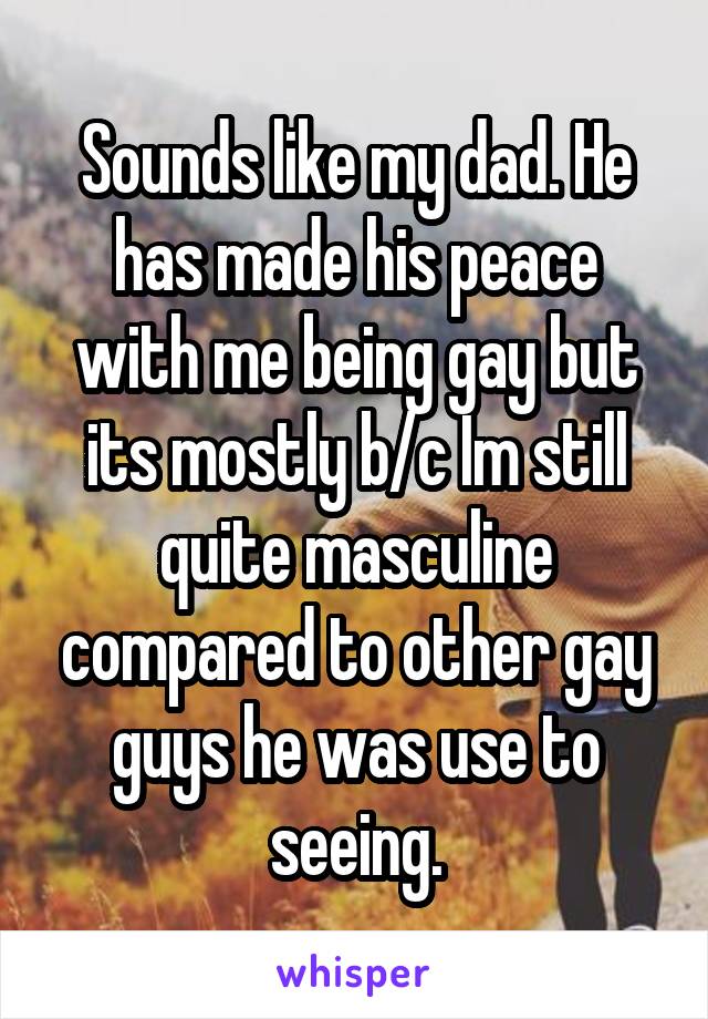 Sounds like my dad. He has made his peace with me being gay but its mostly b/c Im still quite masculine compared to other gay guys he was use to seeing.