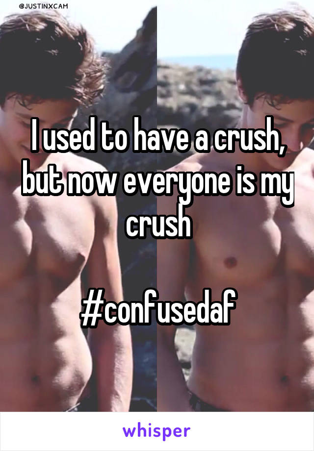 I used to have a crush, but now everyone is my crush

#confusedaf